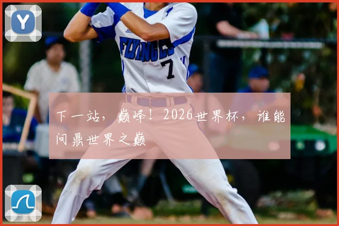 下一站，巅峰！2026世界杯，谁能问鼎世界之巅