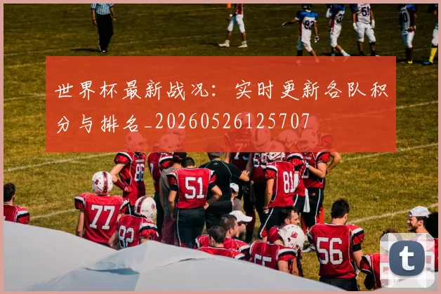 世界杯最新战况:实时更新各队积分与排名_20260526125707