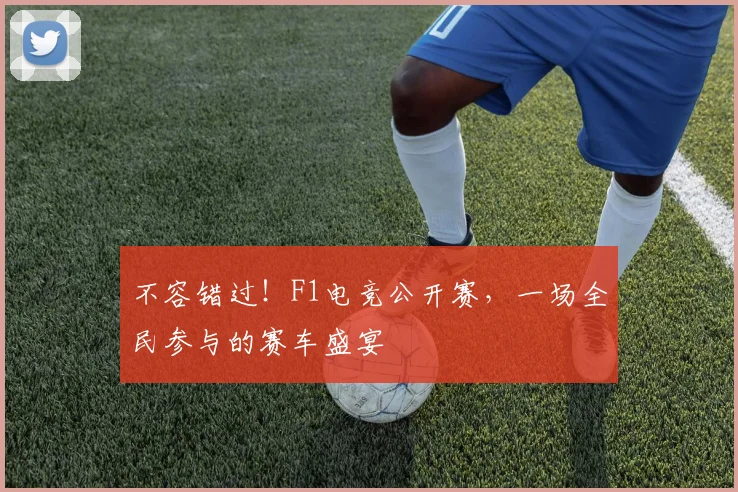 不容错过!F1电竞公开赛,一场全民参与的赛车盛宴
