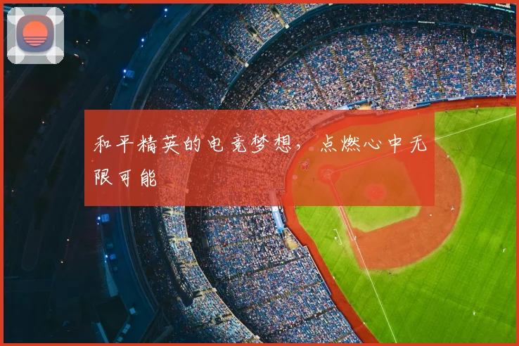 和平精英的电竞梦想，点燃心中无限可能