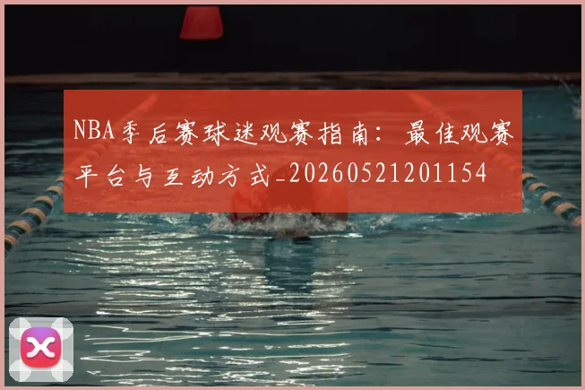 NBA季后赛球迷观赛指南:最佳观赛平台与互动方式_20260521201154
