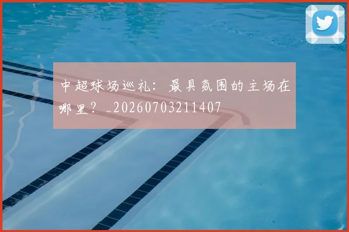 中超球场巡礼:最具氛围的主场在哪里?_20260703211407