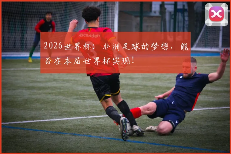2026世界杯：非洲足球的梦想，能否在本届世界杯实现！