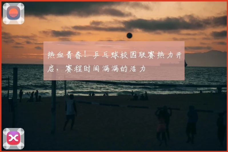 热血青春!乒乓球校园联赛热力开启,赛程时间满满的活力