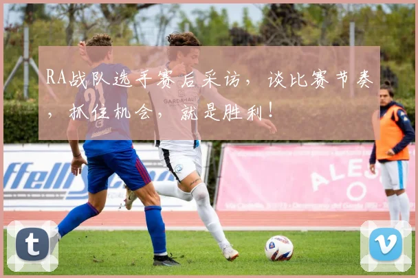 RA战队选手赛后采访,谈比赛节奏,抓住机会,就是胜利!