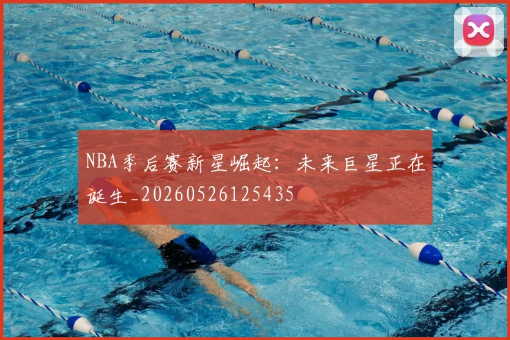 NBA季后赛新星崛起:未来巨星正在诞生_20260526125435