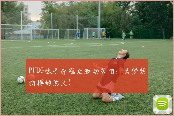 PUBG选手夺冠后激动落泪,为梦想拼搏的意义!