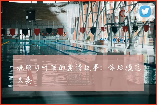 姚明与叶丽的爱情故事:体坛模范夫妻