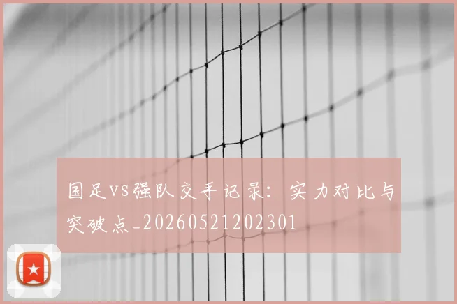 国足vs强队交手记录：实力对比与突破点_20260521202301