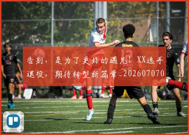 告别,是为了更好的遇见!XX选手退役,期待转型新篇章_20260707012346