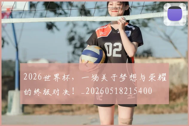 2026世界杯，一场关于梦想与荣耀的终极对决！_20260518215400