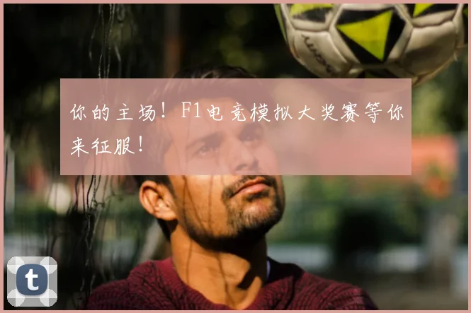 你的主场!F1电竞模拟大奖赛等你来征服!