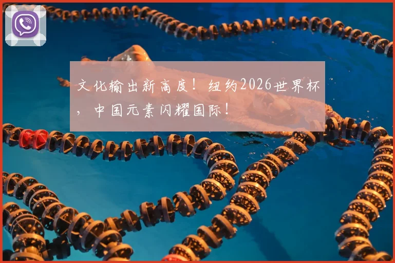 文化输出新高度!纽约2026世界杯,中国元素闪耀国际!