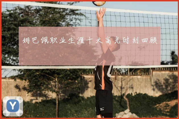 姆巴佩职业生涯十大高光时刻回顾