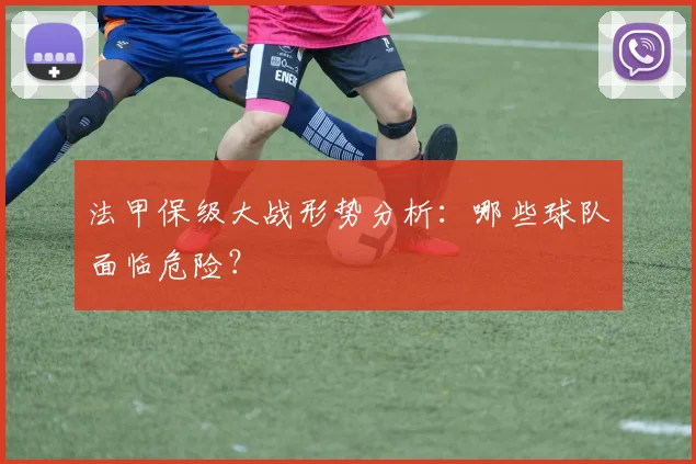 法甲保级大战形势分析：哪些球队面临危险？