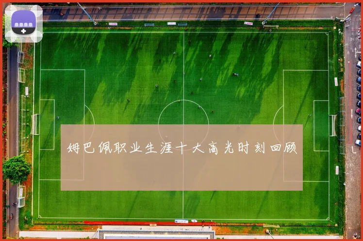 姆巴佩职业生涯十大高光时刻回顾