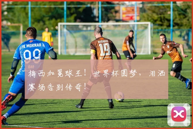 梅西加冕球王!世界杯圆梦,泪洒赛场告别传奇!