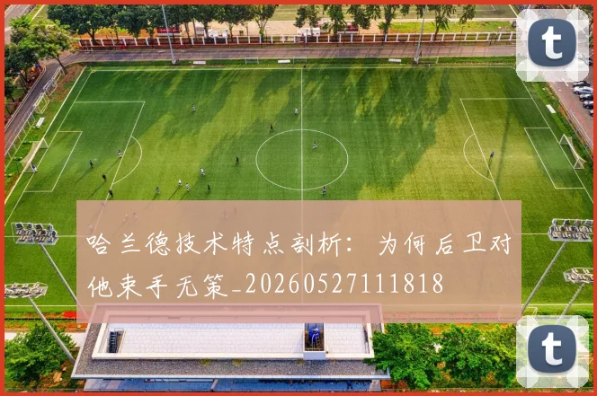 哈兰德技术特点剖析:为何后卫对他束手无策_20260527111818