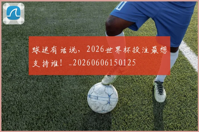 球迷有话说,2026世界杯投注最想支持谁!_20260606150125