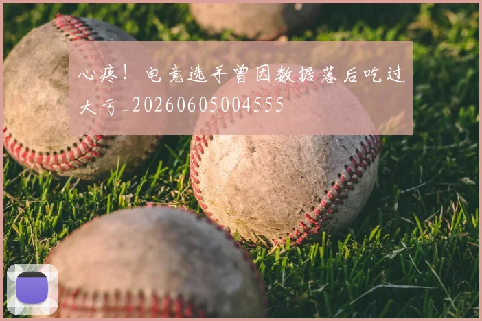 心疼！电竞选手曾因数据落后吃过大亏_20260605004555