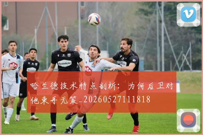 哈兰德技术特点剖析:为何后卫对他束手无策_20260527111818