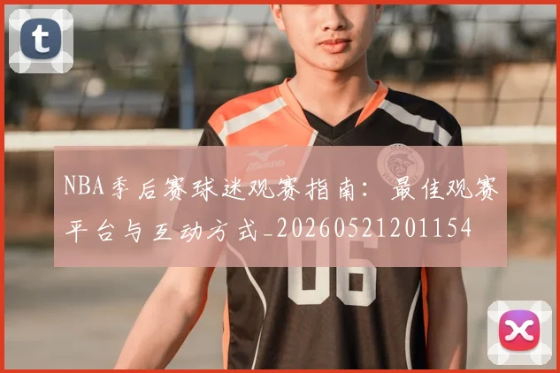 NBA季后赛球迷观赛指南:最佳观赛平台与互动方式_20260521201154