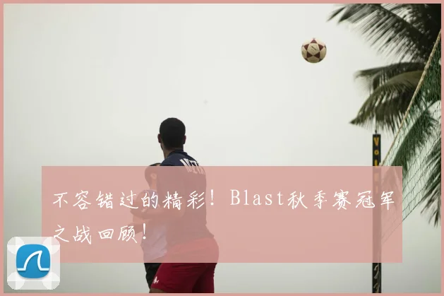 不容错过的精彩!Blast秋季赛冠军之战回顾!