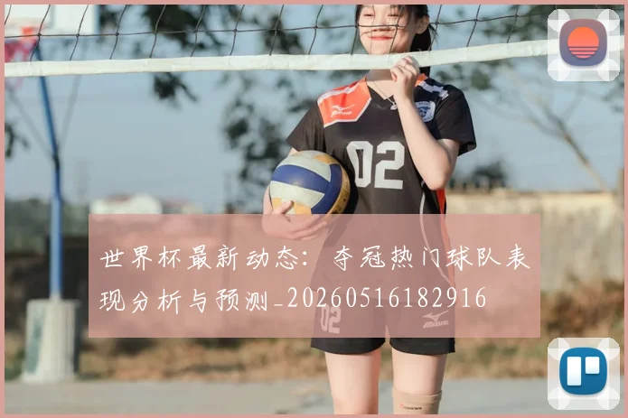 世界杯最新动态:夺冠热门球队表现分析与预测_20260516182916