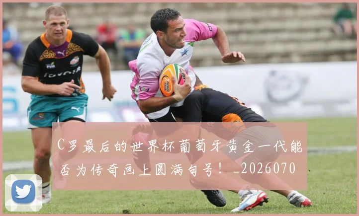 C罗最后的世界杯葡萄牙黄金一代能否为传奇画上圆满句号！_20260702041953