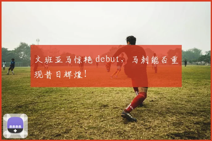 文班亚马惊艳 debut,马刺能否重现昔日辉煌!