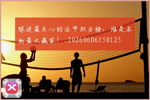 球迷最关心的法甲积分榜,谁是本轮最大赢家!_20260606150125