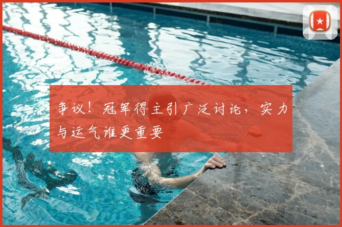 争议！冠军得主引广泛讨论，实力与运气谁更重要
