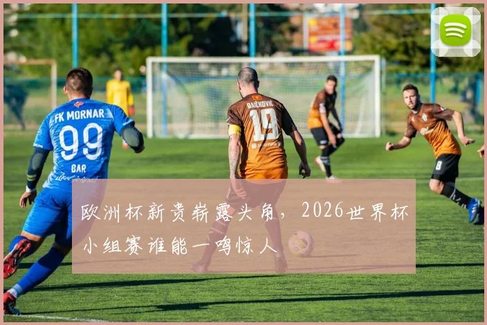 欧洲杯新贵崭露头角，2026世界杯小组赛谁能一鸣惊人