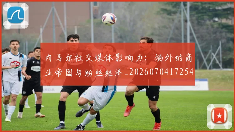 内马尔社交媒体影响力：场外的商业帝国与粉丝经济_20260704172545