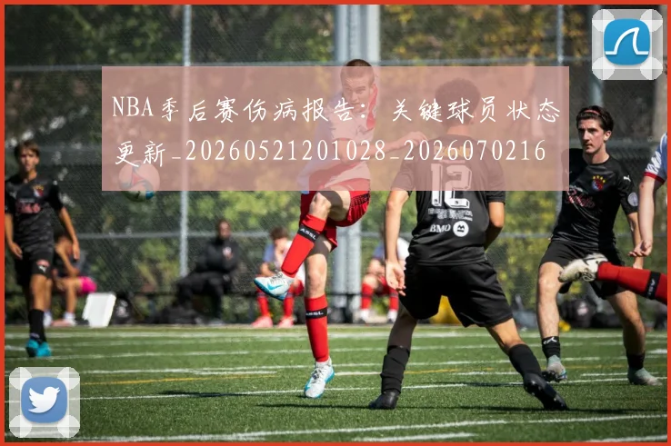 NBA季后赛伤病报告：关键球员状态更新_20260521201028_20260702163925