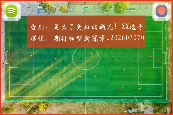 告别,是为了更好的遇见!XX选手退役,期待转型新篇章_20260707012346