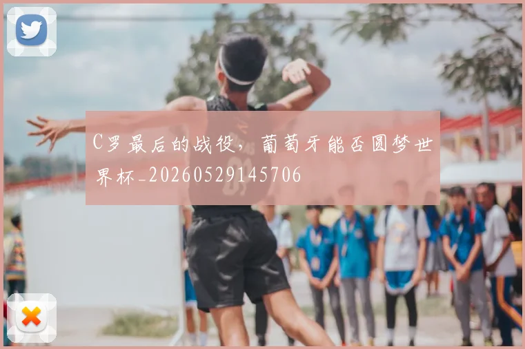 C罗最后的战役，葡萄牙能否圆梦世界杯_20260529145706