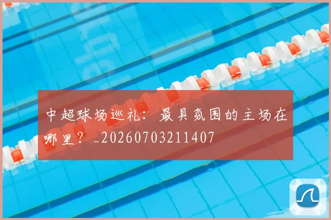 中超球场巡礼:最具氛围的主场在哪里?_20260703211407