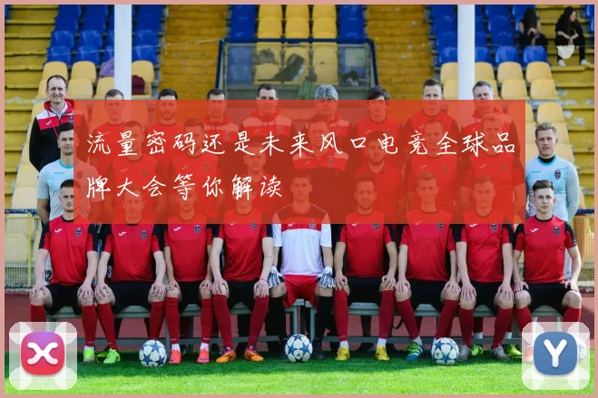 流量密码还是未来风口电竞全球品牌大会等你解读