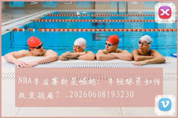 NBA季后赛新星崛起：年轻球员如何改变战局？_20260608193230