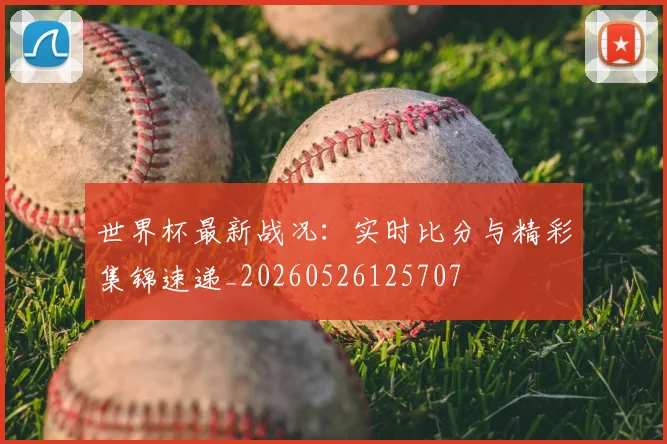 世界杯最新战况:实时比分与精彩集锦速递_20260526125707