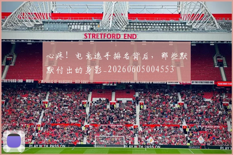 心疼!电竞选手排名背后,那些默默付出的身影_20260605004553