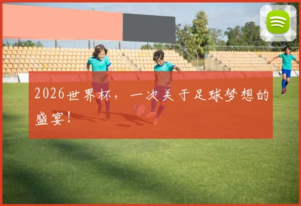 2026世界杯,一次关于足球梦想的盛宴!