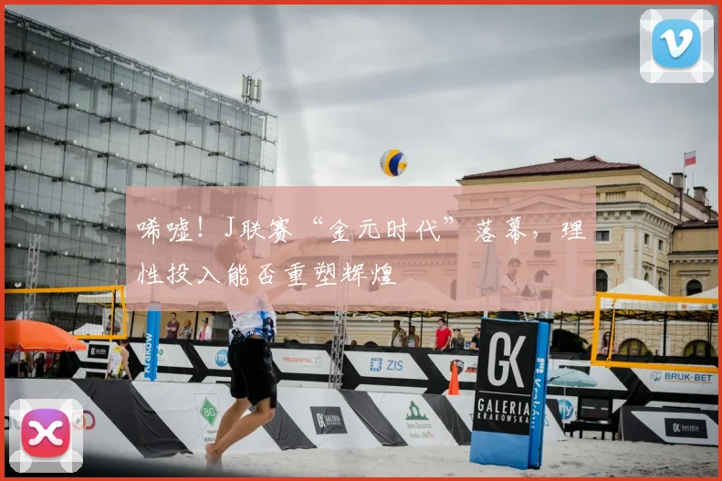 唏嘘!J联赛“金元时代”落幕,理性投入能否重塑辉煌