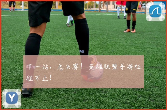 下一站，总决赛！英雄联盟手游征程不止！