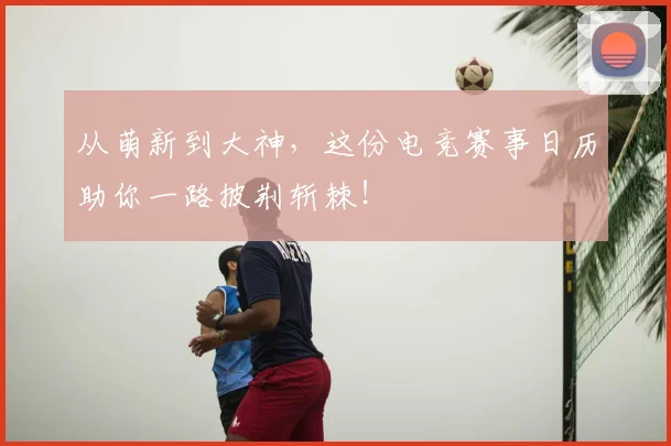 从萌新到大神,这份电竞赛事日历助你一路披荆斩棘!