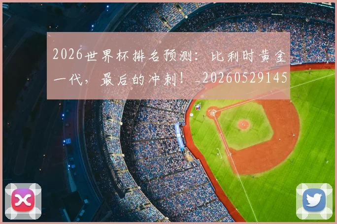 2026世界杯排名预测:比利时黄金一代,最后的冲刺!_20260529145410_20260702033518