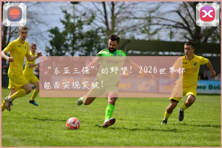 “东亚三强”的野望!2026世界杯能否实现突破!
