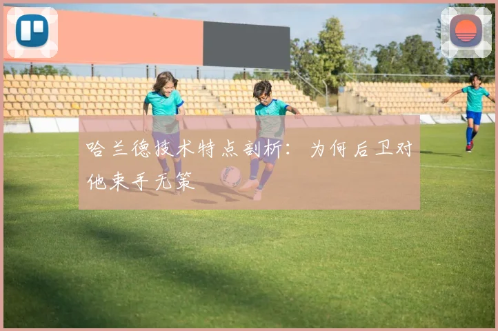 哈兰德技术特点剖析:为何后卫对他束手无策