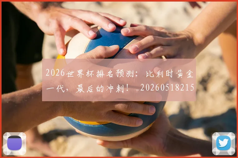 2026世界杯排名预测:比利时黄金一代,最后的冲刺!_20260518215329_20260702033515